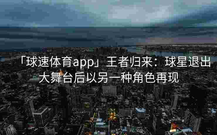 「球速体育app」王者归来：球星退出大舞台后以另一种角色再现