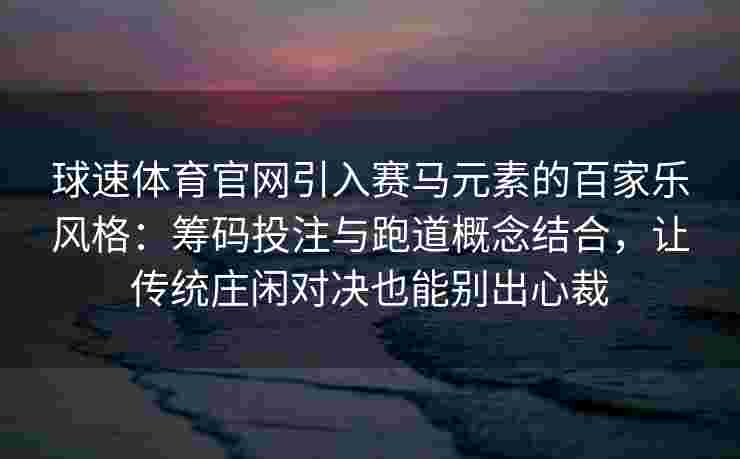 球速体育官网引入赛马元素的百家乐风格：筹码投注与跑道概念结合，让传统庄闲对决也能别出心裁