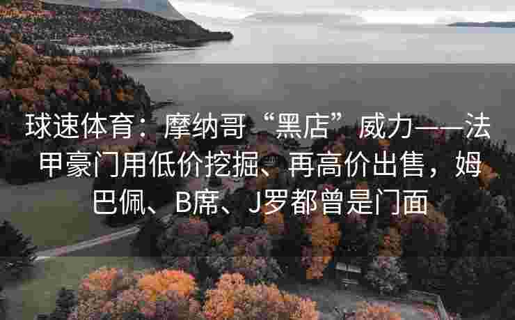 球速体育：摩纳哥“黑店”威力——法甲豪门用低价挖掘、再高价出售，姆巴佩、B席、J罗都曾是门面