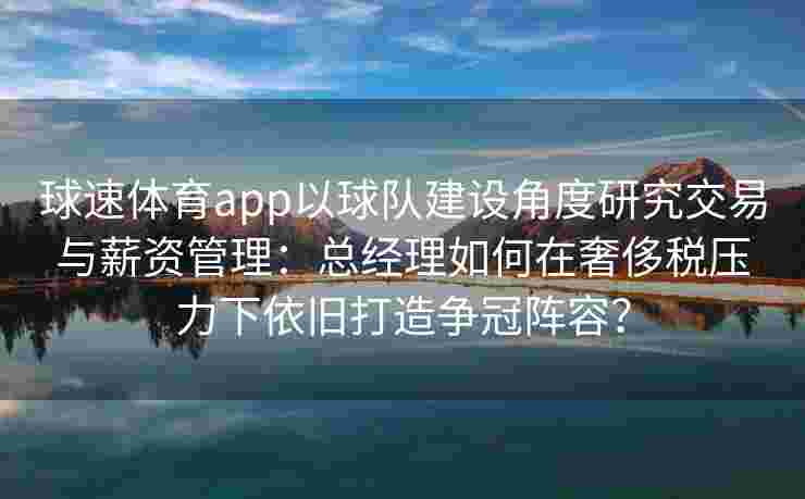 球速体育app以球队建设角度研究交易与薪资管理：总经理如何在奢侈税压力下依旧打造争冠阵容？