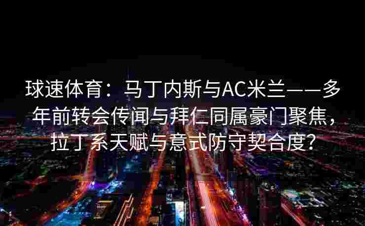 球速体育：马丁内斯与AC米兰——多年前转会传闻与拜仁同属豪门聚焦，拉丁系天赋与意式防守契合度？
