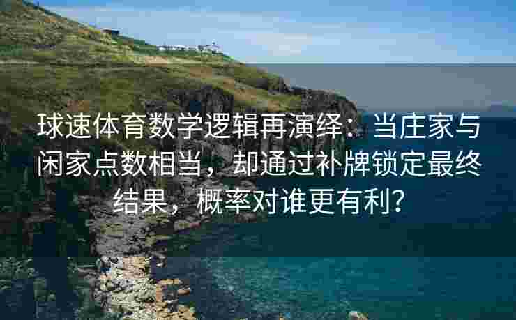 球速体育数学逻辑再演绎：当庄家与闲家点数相当，却通过补牌锁定最终结果，概率对谁更有利？