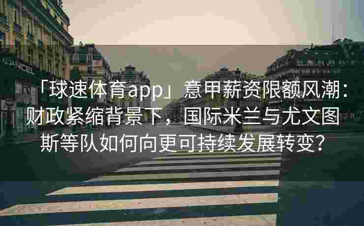 「球速体育app」意甲薪资限额风潮：财政紧缩背景下，国际米兰与尤文图斯等队如何向更可持续发展转变？