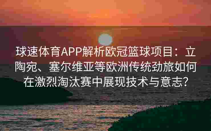 球速体育APP解析欧冠篮球项目：立陶宛、塞尔维亚等欧洲传统劲旅如何在激烈淘汰赛中展现技术与意志？