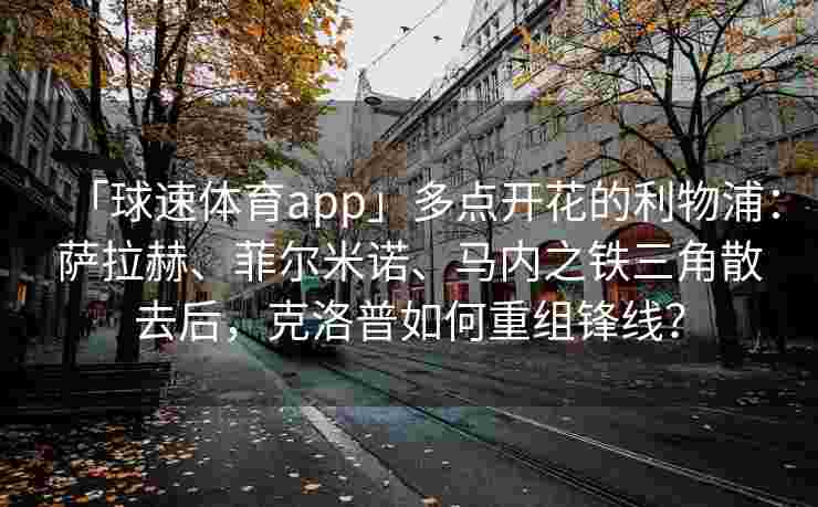 「球速体育app」多点开花的利物浦：萨拉赫、菲尔米诺、马内之铁三角散去后，克洛普如何重组锋线？