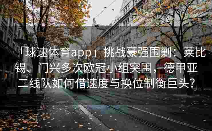 「球速体育app」挑战豪强围剿：莱比锡、门兴多次欧冠小组突围，德甲亚二线队如何借速度与换位制衡巨头？