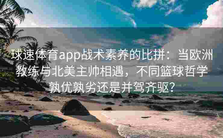 球速体育app战术素养的比拼：当欧洲教练与北美主帅相遇，不同篮球哲学孰优孰劣还是并驾齐驱？
