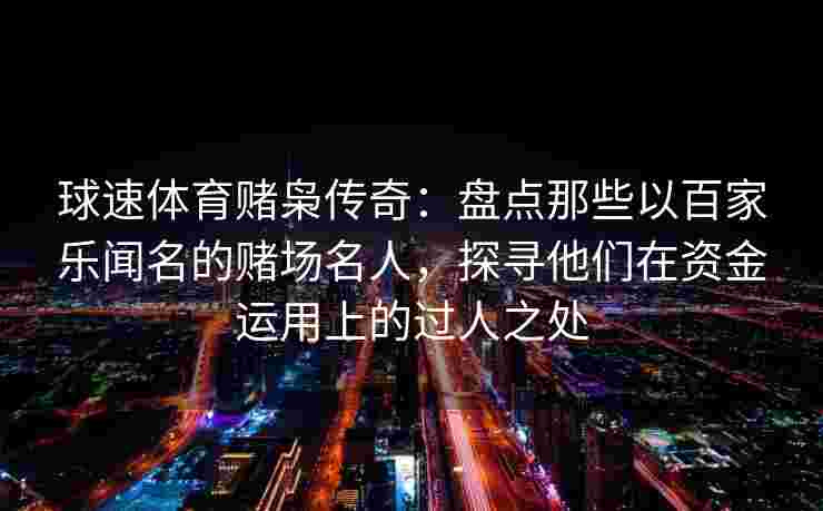 球速体育赌枭传奇：盘点那些以百家乐闻名的赌场名人，探寻他们在资金运用上的过人之处