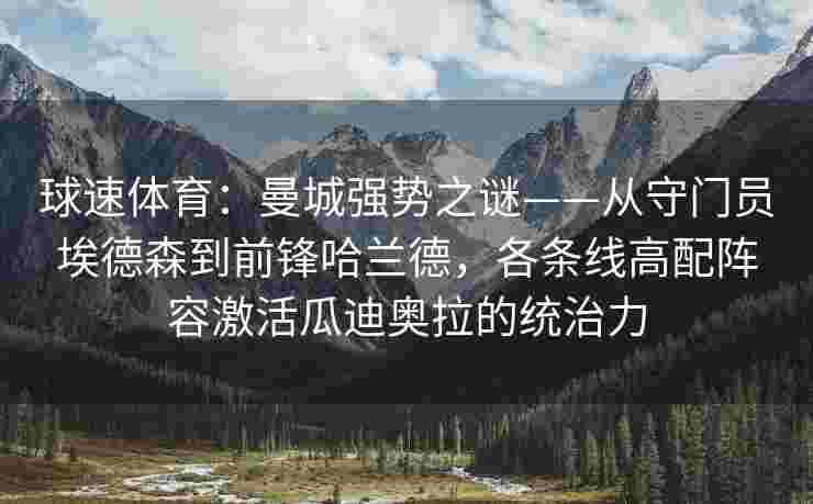 球速体育：曼城强势之谜——从守门员埃德森到前锋哈兰德，各条线高配阵容激活瓜迪奥拉的统治力