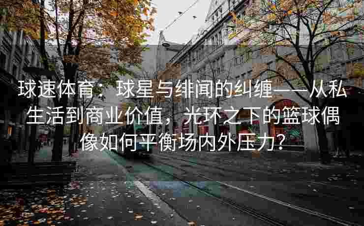 球速体育：球星与绯闻的纠缠——从私生活到商业价值，光环之下的篮球偶像如何平衡场内外压力？
