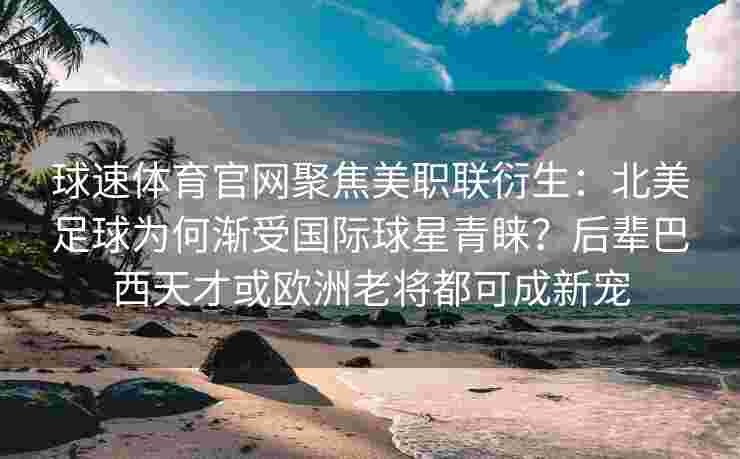 球速体育官网聚焦美职联衍生：北美足球为何渐受国际球星青睐？后辈巴西天才或欧洲老将都可成新宠