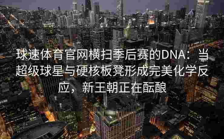 球速体育官网横扫季后赛的DNA：当超级球星与硬核板凳形成完美化学反应，新王朝正在酝酿