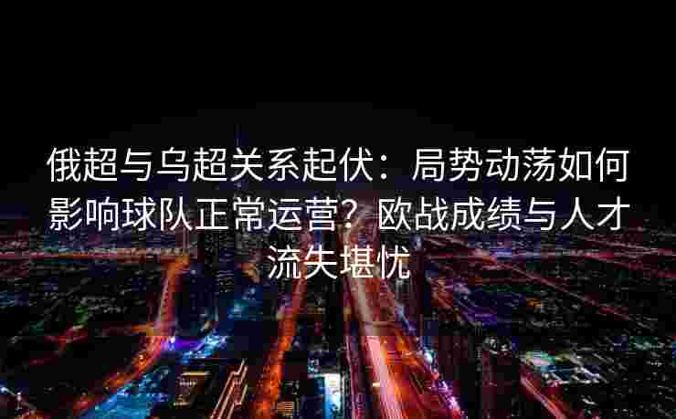 俄超与乌超关系起伏：局势动荡如何影响球队正常运营？欧战成绩与人才流失堪忧