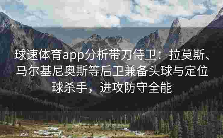 球速体育app分析带刀侍卫：拉莫斯、马尔基尼奥斯等后卫兼备头球与定位球杀手，进攻防守全能