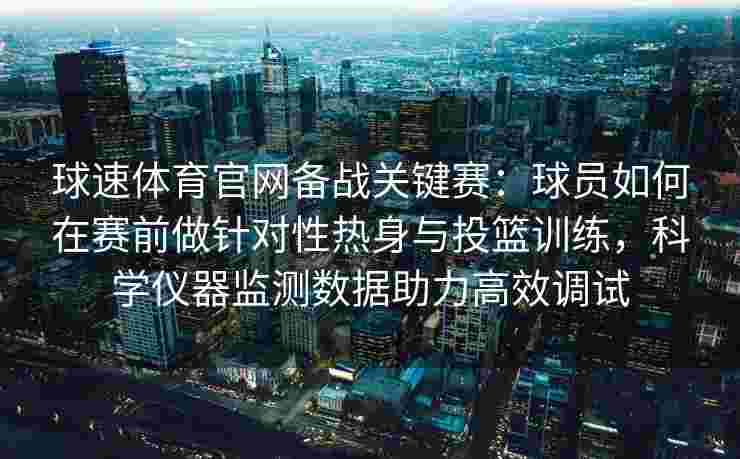 球速体育官网备战关键赛：球员如何在赛前做针对性热身与投篮训练，科学仪器监测数据助力高效调试