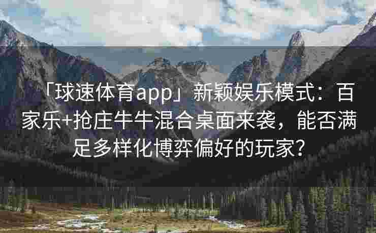 「球速体育app」新颖娱乐模式：百家乐+抢庄牛牛混合桌面来袭，能否满足多样化博弈偏好的玩家？