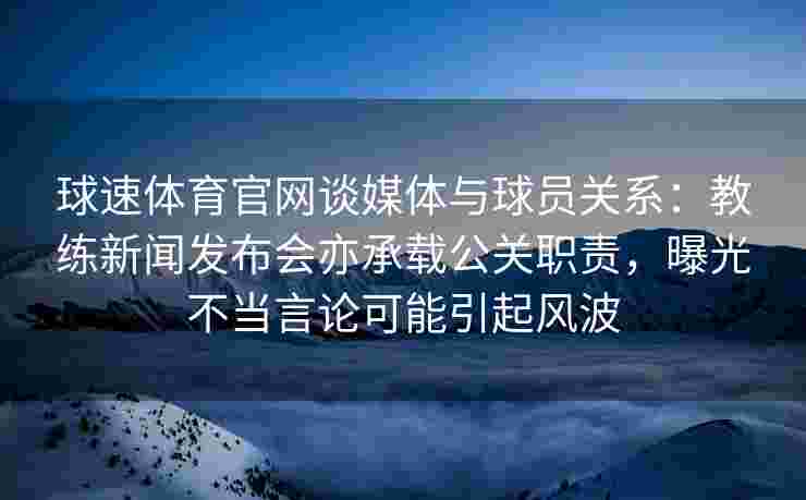 球速体育官网谈媒体与球员关系：教练新闻发布会亦承载公关职责，曝光不当言论可能引起风波