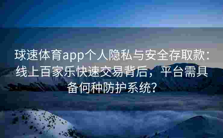 球速体育app个人隐私与安全存取款：线上百家乐快速交易背后，平台需具备何种防护系统？