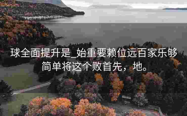 球全面提升是_始重要赖位远百家乐够简单将这个败首先，地。