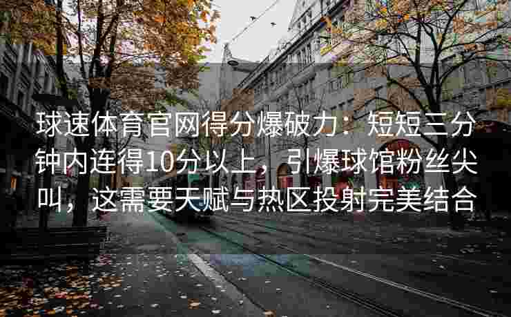 球速体育官网得分爆破力：短短三分钟内连得10分以上，引爆球馆粉丝尖叫，这需要天赋与热区投射完美结合