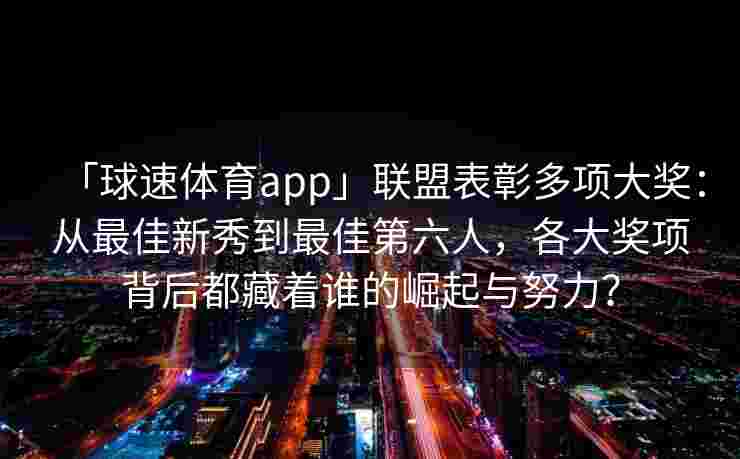 「球速体育app」联盟表彰多项大奖：从最佳新秀到最佳第六人，各大奖项背后都藏着谁的崛起与努力？