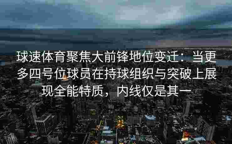 球速体育聚焦大前锋地位变迁：当更多四号位球员在持球组织与突破上展现全能特质，内线仅是其一