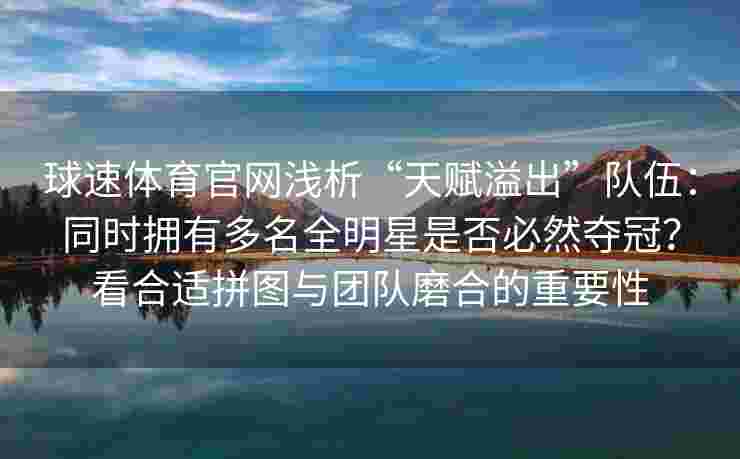 球速体育官网浅析“天赋溢出”队伍：同时拥有多名全明星是否必然夺冠？看合适拼图与团队磨合的重要性