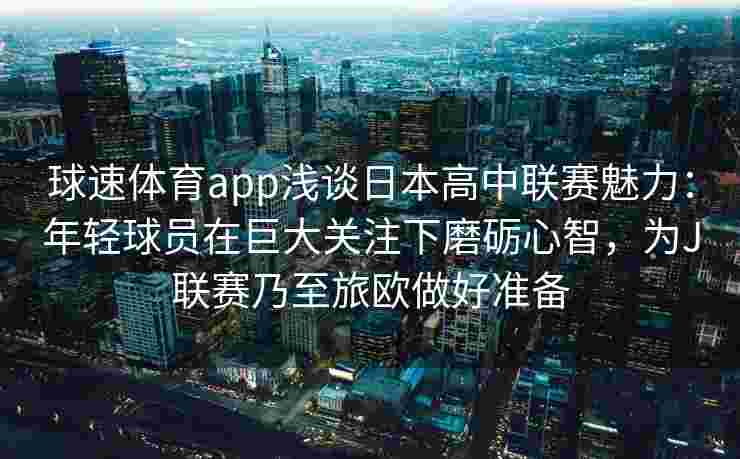 球速体育app浅谈日本高中联赛魅力：年轻球员在巨大关注下磨砺心智，为J联赛乃至旅欧做好准备