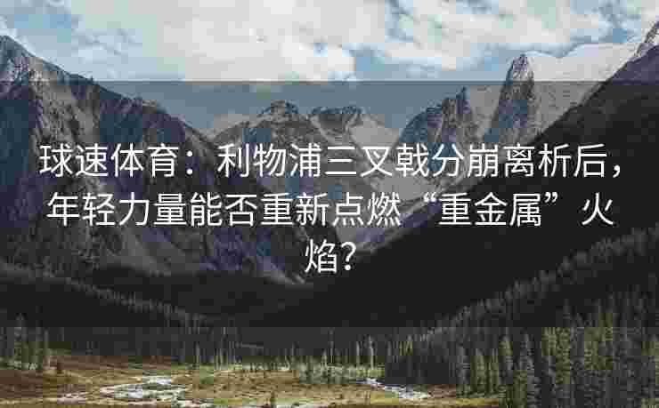 球速体育：利物浦三叉戟分崩离析后，年轻力量能否重新点燃“重金属”火焰？