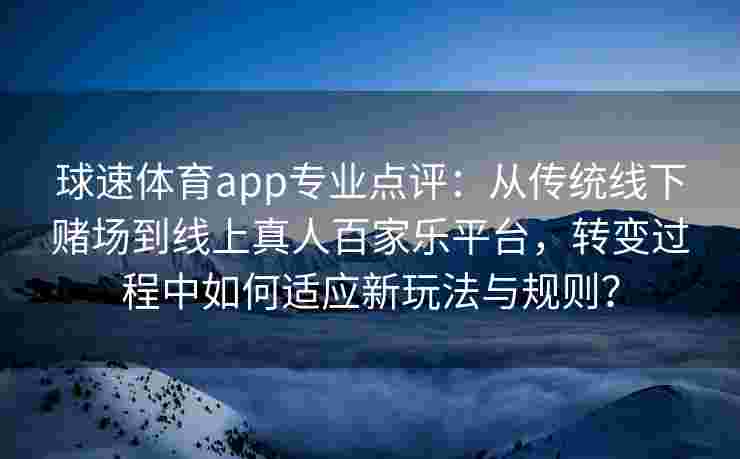 球速体育app专业点评：从传统线下赌场到线上真人百家乐平台，转变过程中如何适应新玩法与规则？