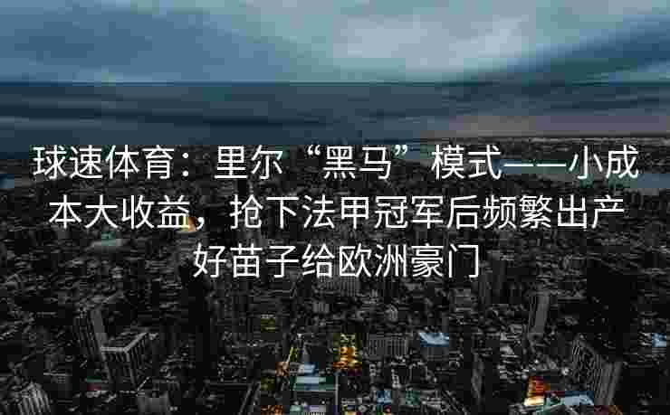 球速体育：里尔“黑马”模式——小成本大收益，抢下法甲冠军后频繁出产好苗子给欧洲豪门