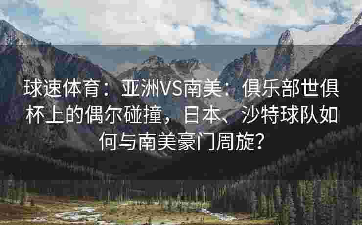 球速体育：亚洲VS南美：俱乐部世俱杯上的偶尔碰撞，日本、沙特球队如何与南美豪门周旋？