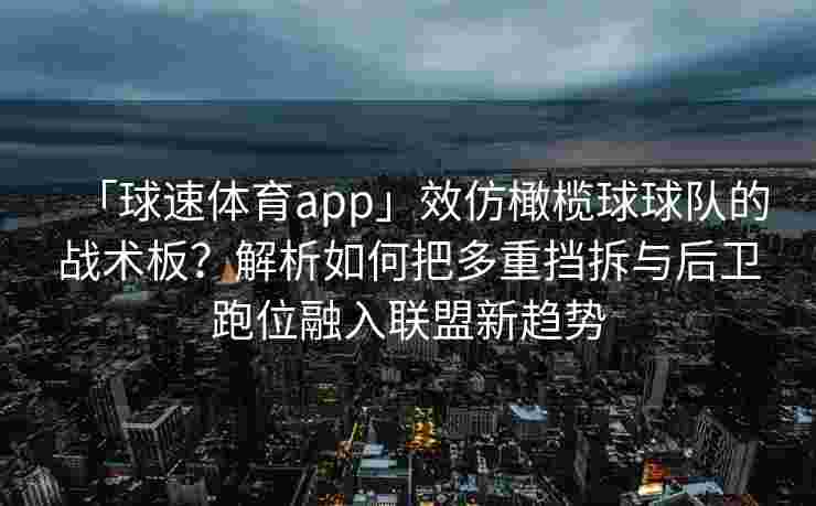 「球速体育app」效仿橄榄球球队的战术板？解析如何把多重挡拆与后卫跑位融入联盟新趋势