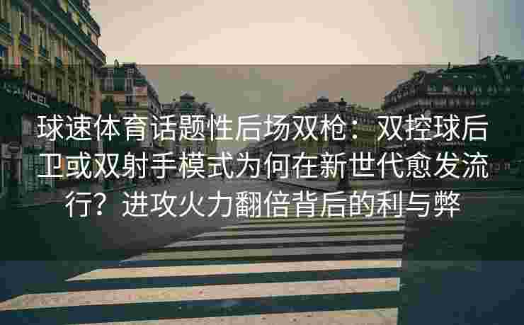 球速体育话题性后场双枪：双控球后卫或双射手模式为何在新世代愈发流行？进攻火力翻倍背后的利与弊