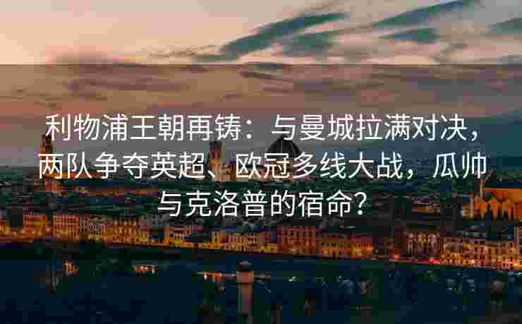 利物浦王朝再铸：与曼城拉满对决，两队争夺英超、欧冠多线大战，瓜帅与克洛普的宿命？