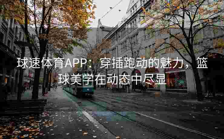 球速体育APP：穿插跑动的魅力，篮球美学在动态中尽显