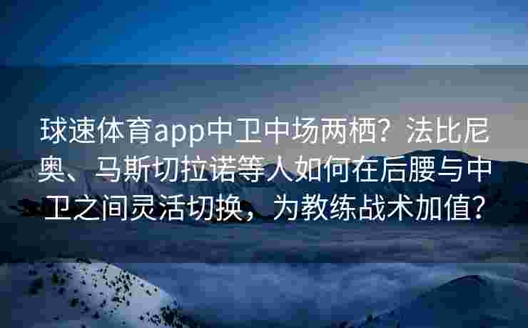 球速体育app中卫中场两栖？法比尼奥、马斯切拉诺等人如何在后腰与中卫之间灵活切换，为教练战术加值？