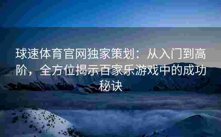 球速体育官网独家策划：从入门到高阶，全方位揭示百家乐游戏中的成功秘诀