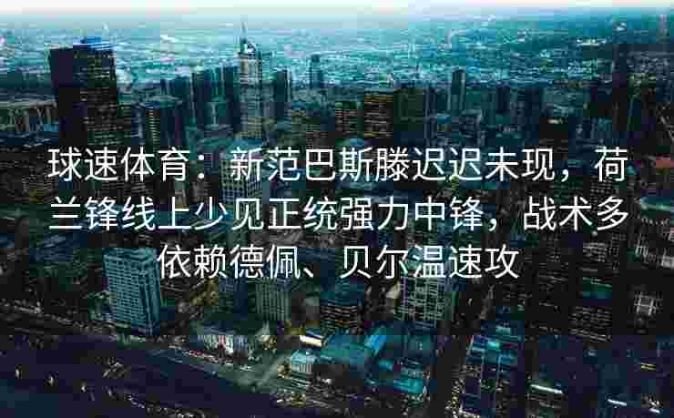 球速体育：新范巴斯滕迟迟未现，荷兰锋线上少见正统强力中锋，战术多依赖德佩、贝尔温速攻