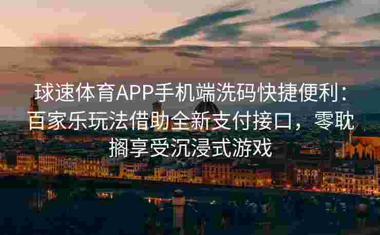 球速体育APP手机端洗码快捷便利：百家乐玩法借助全新支付接口，零耽搁享受沉浸式游戏