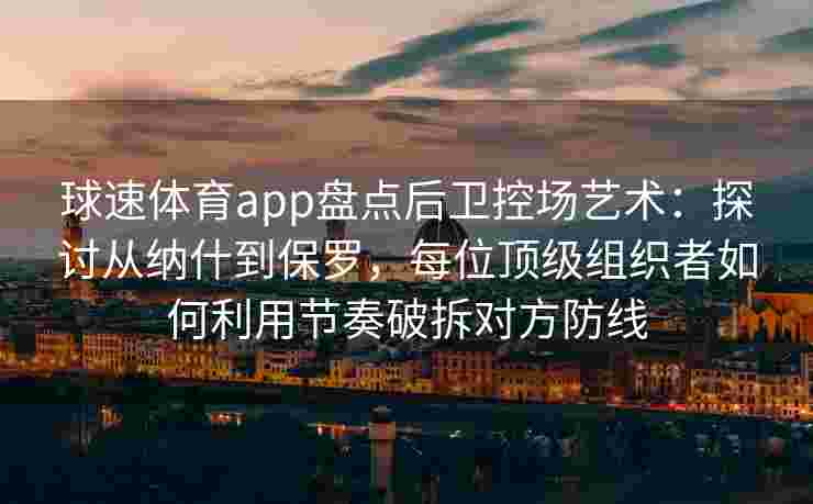 球速体育app盘点后卫控场艺术：探讨从纳什到保罗，每位顶级组织者如何利用节奏破拆对方防线