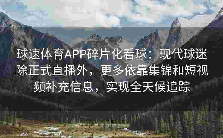 球速体育APP碎片化看球：现代球迷除正式直播外，更多依靠集锦和短视频补充信息，实现全天候追踪