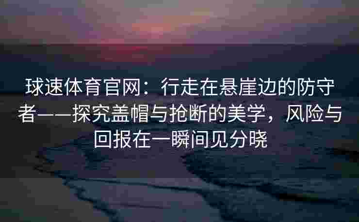 球速体育官网：行走在悬崖边的防守者——探究盖帽与抢断的美学，风险与回报在一瞬间见分晓