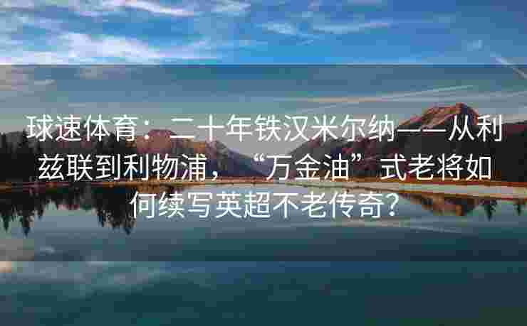 球速体育：二十年铁汉米尔纳——从利兹联到利物浦，“万金油”式老将如何续写英超不老传奇？