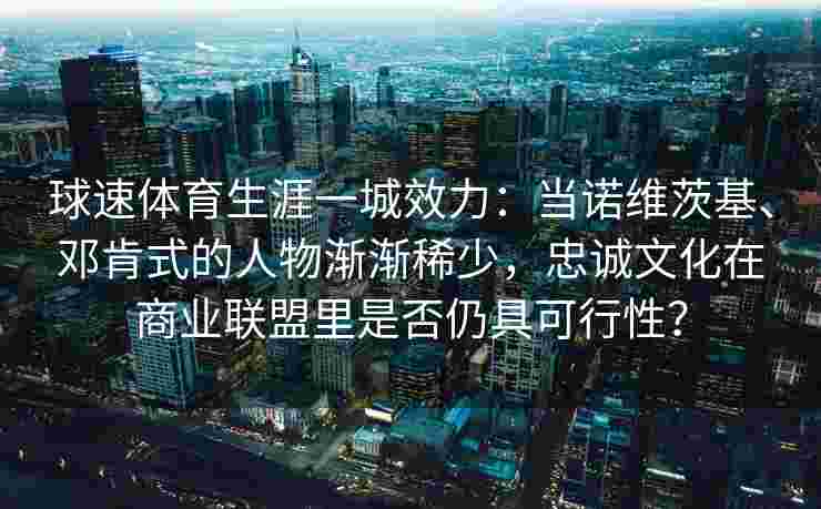 球速体育生涯一城效力：当诺维茨基、邓肯式的人物渐渐稀少，忠诚文化在商业联盟里是否仍具可行性？