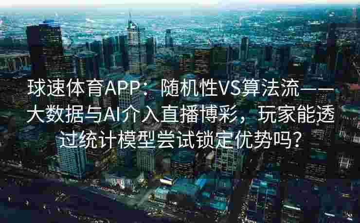 球速体育APP：随机性VS算法流——大数据与AI介入直播博彩，玩家能透过统计模型尝试锁定优势吗？