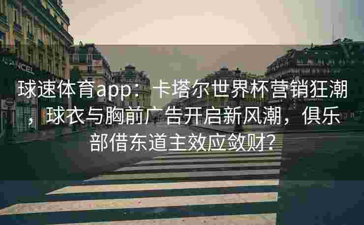 球速体育app：卡塔尔世界杯营销狂潮，球衣与胸前广告开启新风潮，俱乐部借东道主效应敛财？