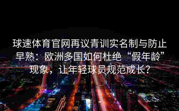 球速体育官网再议青训实名制与防止早熟：欧洲多国如何杜绝“假年龄”现象，让年轻球员规范成长？