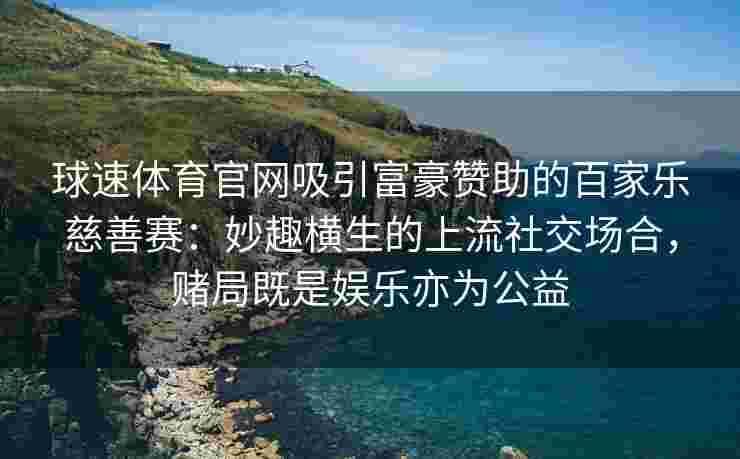 球速体育官网吸引富豪赞助的百家乐慈善赛：妙趣横生的上流社交场合，赌局既是娱乐亦为公益