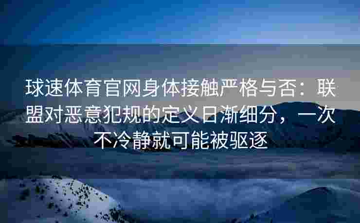 球速体育官网身体接触严格与否：联盟对恶意犯规的定义日渐细分，一次不冷静就可能被驱逐